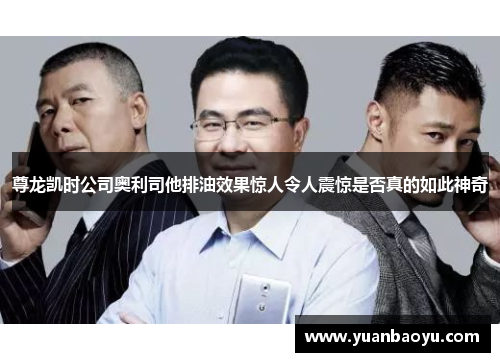 尊龙凯时公司奥利司他排油效果惊人令人震惊是否真的如此神奇