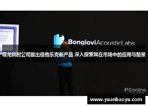 尊龙凯时公司推出倍他乐克新产品 深入探索其在市场中的应用与前景 尊龙凯时公司推出倍他乐克新产品 深入探索其在市场中的应用与前景