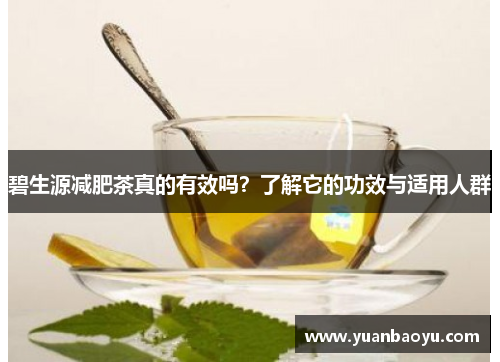 碧生源减肥茶真的有效吗?了解它的功效与适用人群 碧生源减肥茶真的有效吗?了解它的功效与适用人群