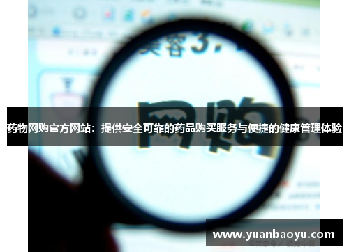 药物网购官方网站:提供安全可靠的药品购买服务与便捷的健康管理体验
