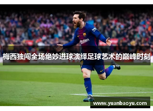 梅西独闯全场绝妙进球演绎足球艺术的巅峰时刻